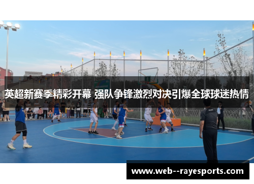 英超新赛季精彩开幕 强队争锋激烈对决引爆全球球迷热情