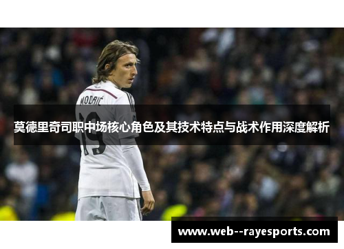 莫德里奇司职中场核心角色及其技术特点与战术作用深度解析