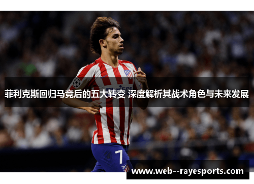 菲利克斯回归马竞后的五大转变 深度解析其战术角色与未来发展