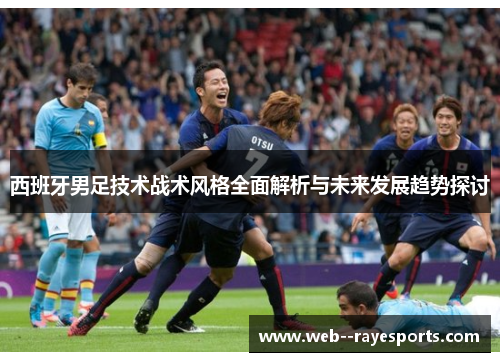 西班牙男足技术战术风格全面解析与未来发展趋势探讨