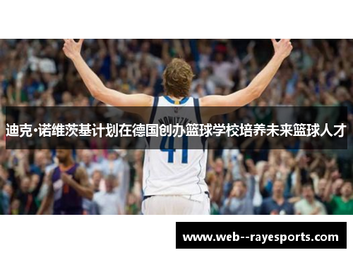 迪克·诺维茨基计划在德国创办篮球学校培养未来篮球人才 迪克·诺维茨基计划在德国创办篮球学校培养未来篮球人才