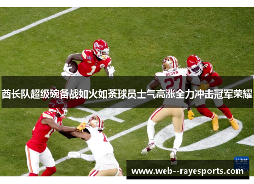 酋长队超级碗备战如火如荼球员士气高涨全力冲击冠军荣耀 酋长队超级碗备战如火如荼球员士气高涨全力冲击冠军荣耀