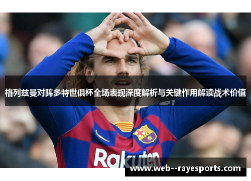 格列兹曼对阵多特世俱杯全场表现深度解析与关键作用解读战术价值