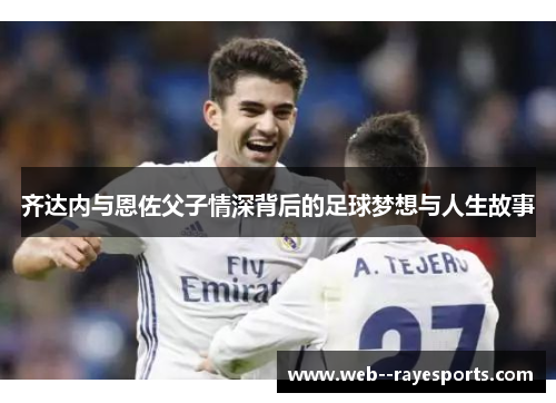 齐达内与恩佐父子情深背后的足球梦想与人生故事 齐达内与恩佐父子情深背后的足球梦想与人生故事