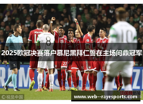 2025欧冠决赛落户慕尼黑拜仁誓在主场问鼎冠军 2025欧冠决赛落户慕尼黑拜仁誓在主场问鼎冠军