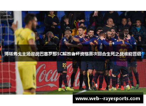 博塔弗戈主场迎战巴塞罗那SC解放者杯资格赛次回合生死之战谁能晋级