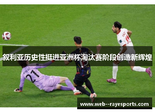 叙利亚历史性挺进亚洲杯淘汰赛阶段创造新辉煌 叙利亚历史性挺进亚洲杯淘汰赛阶段创造新辉煌