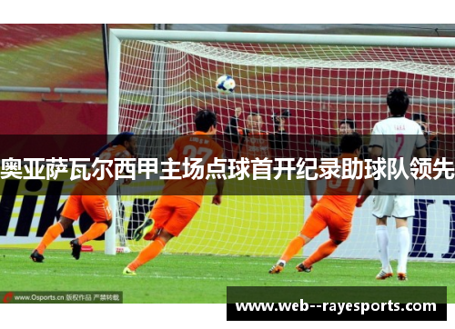 奥亚萨瓦尔西甲主场点球首开纪录助球队领先