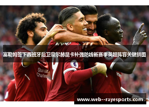 富勒姆签下西班牙后卫豪尔赫昆卡补强防线新赛季英超阵容关键拼图