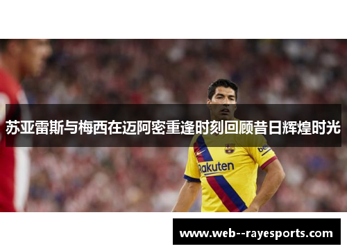 苏亚雷斯与梅西在迈阿密重逢时刻回顾昔日辉煌时光 苏亚雷斯与梅西在迈阿密重逢时刻回顾昔日辉煌时光