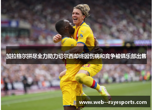 加拉格尔拼尽全力助力切尔西却终因伤病和竞争被俱乐部出售 加拉格尔拼尽全力助力切尔西却终因伤病和竞争被俱乐部出售