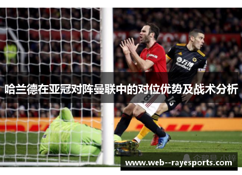 哈兰德在亚冠对阵曼联中的对位优势及战术分析 哈兰德在亚冠对阵曼联中的对位优势及战术分析