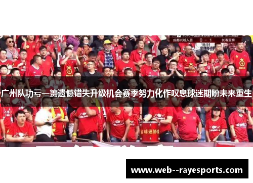 广州队功亏一篑遗憾错失升级机会赛季努力化作叹息球迷期盼未来重生