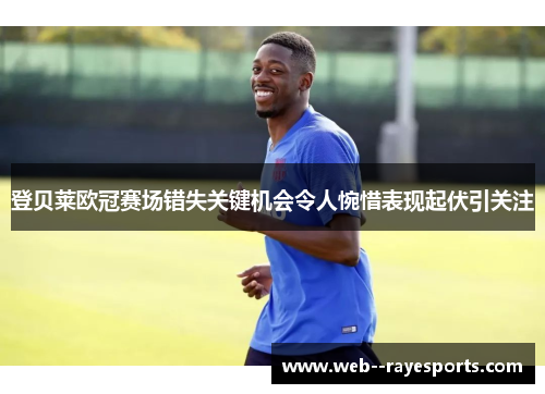 登贝莱欧冠赛场错失关键机会令人惋惜表现起伏引关注