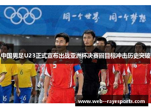 中国男足U23正式宣布出战亚洲杯决赛圈目标冲击历史突破 中国男足U23正式宣布出战亚洲杯决赛圈目标冲击历史突破