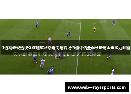 以近期表现透视久保建英状态走向与赛场价值评估全面分析与未来潜力判断 以近期表现透视久保建英状态走向与赛场价值评估全面分析与未来潜力判断