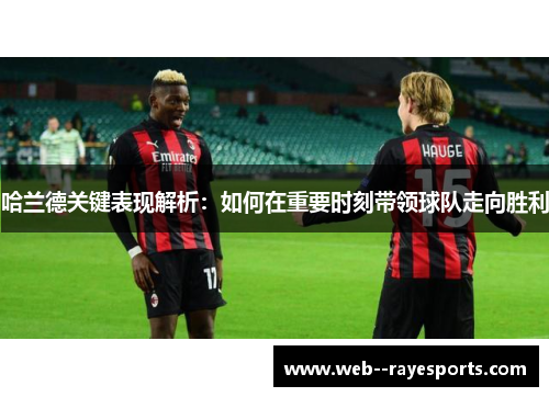 哈兰德关键表现解析：如何在重要时刻带领球队走向胜利