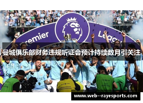 曼城俱乐部财务违规听证会预计持续数月引关注 曼城俱乐部财务违规听证会预计持续数月引关注