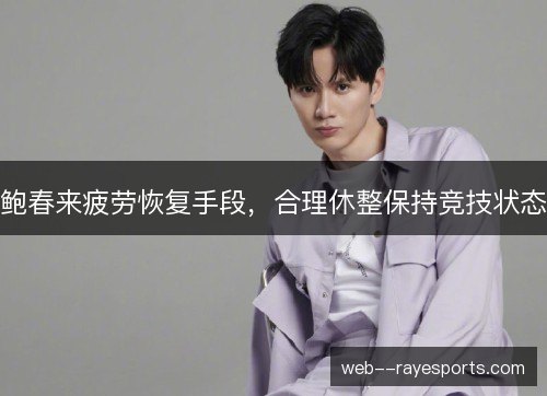 鲍春来疲劳恢复手段，合理休整保持竞技状态