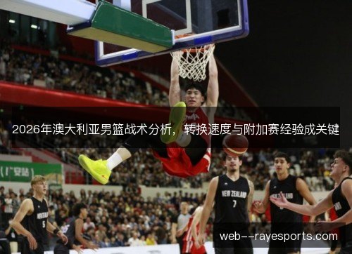 2026年澳大利亚男篮战术分析，转换速度与附加赛经验成关键