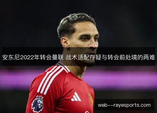 安东尼2022年转会曼联 战术适配存疑与转会前处境的两难 安东尼2022年转会曼联 战术适配存疑与转会前处境的两难